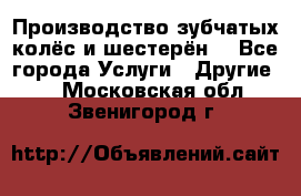 Производство зубчатых колёс и шестерён. - Все города Услуги » Другие   . Московская обл.,Звенигород г.